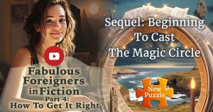 On the left, image of a young woman typing Text on book: Fabulous Foreigners in Fiction Part 4 On the right some of the curve of circle formed by sheets of paper with an image of the Cornish coast. Text: Sequel: Beginning to Cast The Magic Circle. And at the bottom, an orange puzzle piece with in white: New Puzzle